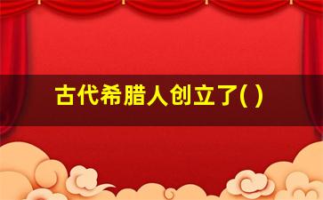 古代希腊人创立了( )